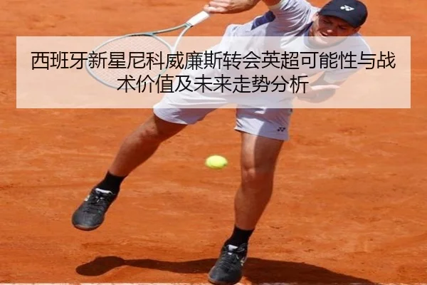 西班牙新星尼科威廉斯转会英超可能性与战术价值及未来走势分析