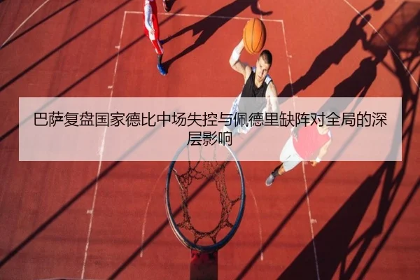 巴萨复盘国家德比中场失控与佩德里缺阵对全局的深层影响