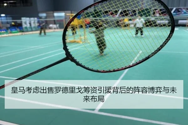皇马考虑出售罗德里戈筹资引援背后的阵容博弈与未来布局