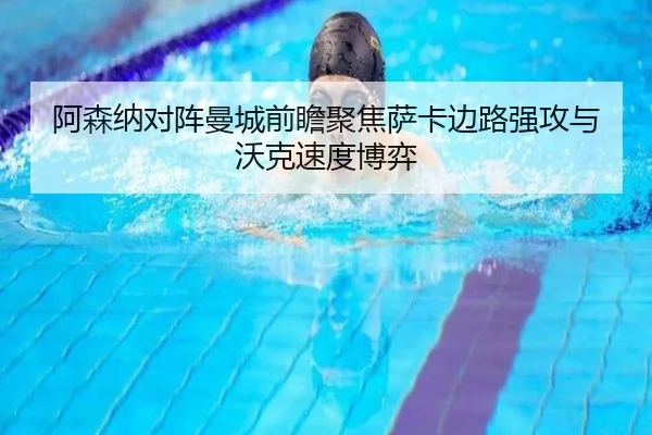 阿森纳对阵曼城前瞻聚焦萨卡边路强攻与沃克速度博弈