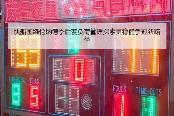 快船围绕伦纳德季后赛负荷管理探索更稳健争冠新路径