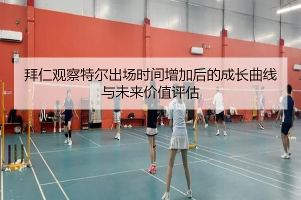 拜仁观察特尔出场时间增加后的成长曲线与未来价值评估