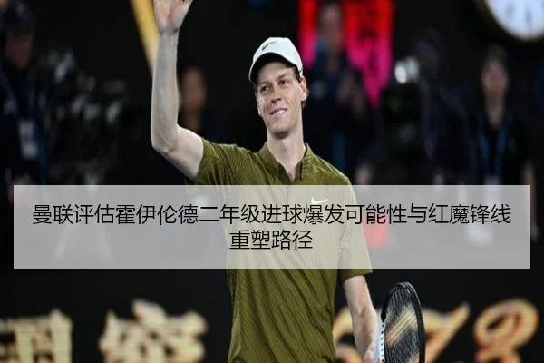 曼联评估霍伊伦德二年级进球爆发可能性与红魔锋线重塑路径