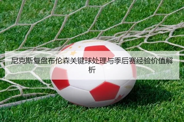 尼克斯复盘布伦森关键球处理与季后赛经验价值解析