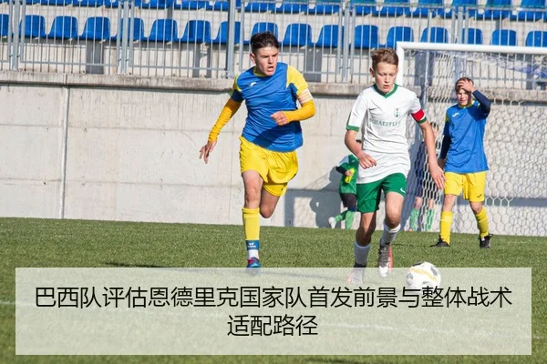 巴西队评估恩德里克国家队首发前景与整体战术适配路径