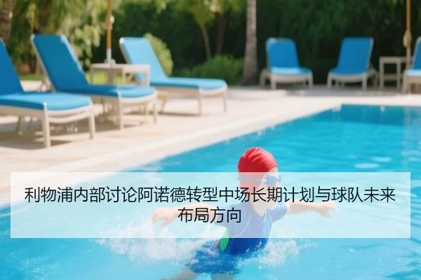 利物浦内部讨论阿诺德转型中场长期计划与球队未来布局方向