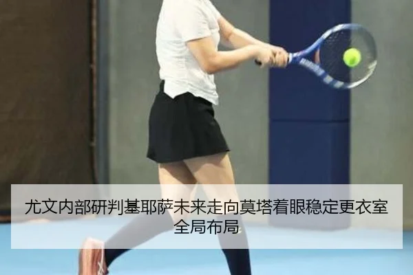 尤文内部研判基耶萨未来走向莫塔着眼稳定更衣室全局布局