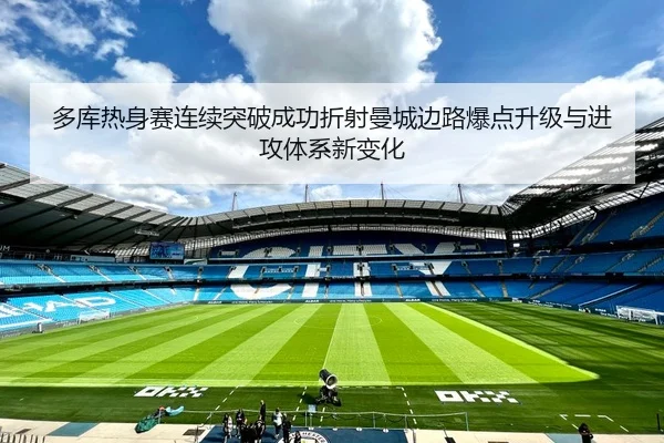 多库热身赛连续突破成功折射曼城边路爆点升级与进攻体系新变化