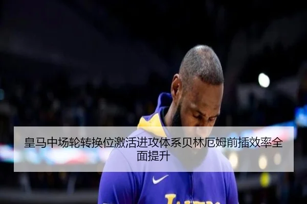 皇马中场轮转换位激活进攻体系贝林厄姆前插效率全面提升