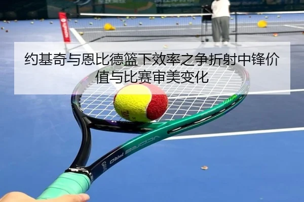约基奇与恩比德篮下效率之争折射中锋价值与比赛审美变化