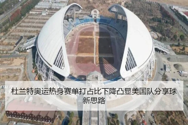 杜兰特奥运热身赛单打占比下降凸显美国队分享球新思路